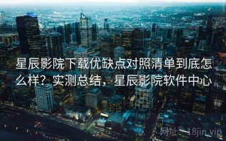 星辰影院下载优缺点对照清单到底怎么样？实测总结，星辰影院软件中心