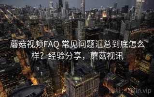 蘑菇视频FAQ 常见问题汇总到底怎么样？经验分享，蘑菇视讯