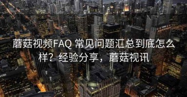 蘑菇视频FAQ 常见问题汇总到底怎么样？经验分享，蘑菇视讯