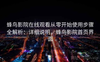蜂鸟影院在线观看从零开始使用步骤全解析：详细说明，蜂鸟影院首页界面
