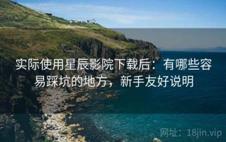 实际使用星辰影院下载后：有哪些容易踩坑的地方，新手友好说明