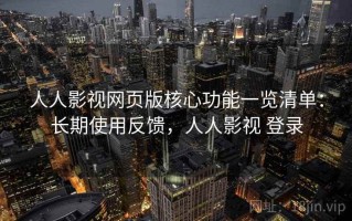 人人影视网页版核心功能一览清单：长期使用反馈，人人影视 登录