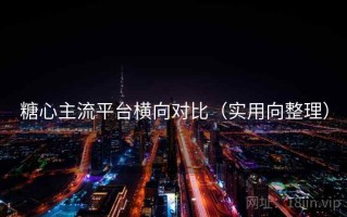 糖心主流平台横向对比（实用向整理）