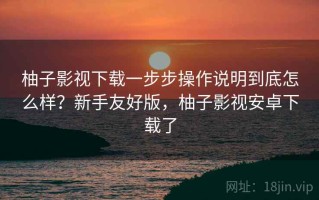 柚子影视下载一步步操作说明到底怎么样？新手友好版，柚子影视安卓下载了