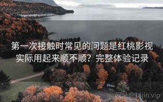第一次接触时常见的问题是红桃影视实际用起来顺不顺？完整体验记录
