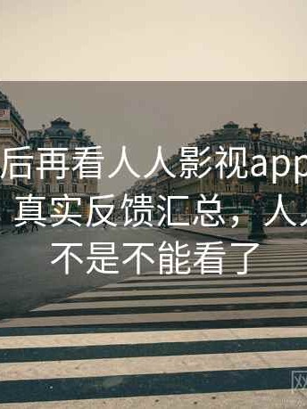 真实使用后再看人人影视app使用中常见疑问：真实反馈汇总，人人影视是不是不能看了