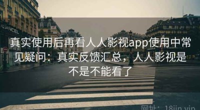 真实使用后再看人人影视app使用中常见疑问：真实反馈汇总，人人影视是不是不能看了
