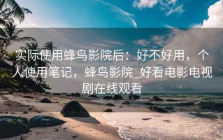 实际使用蜂鸟影院后：好不好用，个人使用笔记，蜂鸟影院_好看电影电视剧在线观看