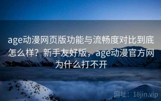 age动漫网页版功能与流畅度对比到底怎么样？新手友好版，age动漫官方网为什么打不开