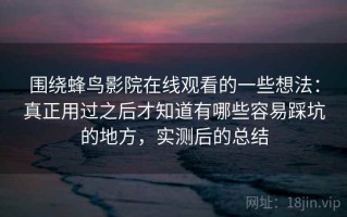 围绕蜂鸟影院在线观看的一些想法：真正用过之后才知道有哪些容易踩坑的地方，实测后的总结