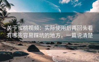 关于蜜桃视频：实际使用后再回头看有哪些容易踩坑的地方，一篇说清楚