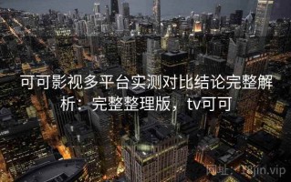 可可影视多平台实测对比结论完整解析：完整整理版，tv可可