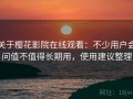 关于樱花影院在线观看：不少用户会问值不值得长期用，使用建议整理