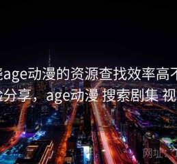 围绕age动漫的资源查找效率高不高：经验分享，age动漫 搜索剧集 视频名
