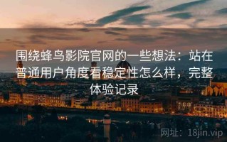 围绕蜂鸟影院官网的一些想法：站在普通用户角度看稳定性怎么样，完整体验记录