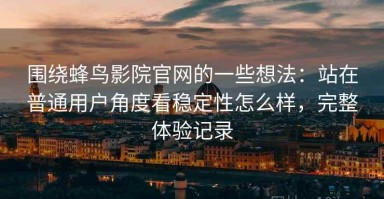 围绕蜂鸟影院官网的一些想法：站在普通用户角度看稳定性怎么样，完整体验记录