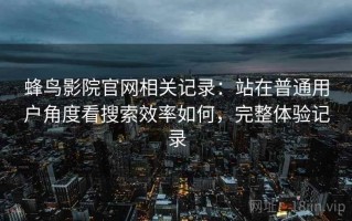 蜂鸟影院官网相关记录：站在普通用户角度看搜索效率如何，完整体验记录