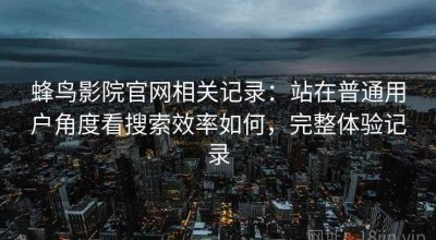 蜂鸟影院官网相关记录：站在普通用户角度看搜索效率如何，完整体验记录