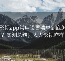 人人影视app常用设置清单到底怎么样？实测总结，人人影视咋样
