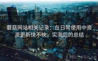 蘑菇网站相关记录：在日常使用中资源更新快不快，实测后的总结