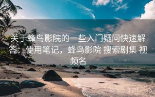 关于蜂鸟影院的一些入门疑问快速解答：使用笔记，蜂鸟影院 搜索剧集 视频名