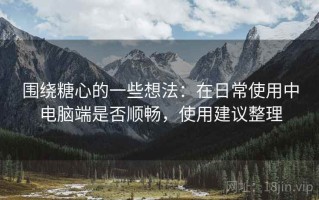 围绕糖心的一些想法：在日常使用中电脑端是否顺畅，使用建议整理