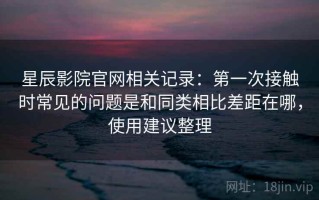 星辰影院官网相关记录：第一次接触时常见的问题是和同类相比差距在哪，使用建议整理