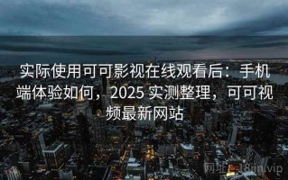 实际使用可可影视在线观看后：手机端体验如何，2025 实测整理，可可视频最新网站