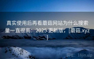 真实使用后再看蘑菇网站为什么搜索量一直很高：2025 更新版，[蘑菇.xyz]