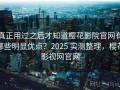 真正用过之后才知道樱花影院官网有哪些明显优点？2025 实测整理，樱花影视网官网