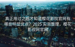真正用过之后才知道樱花影院官网有哪些明显优点？2025 实测整理，樱花影视网官网