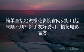 简单直接地说樱花影院官网实际用起来顺不顺？新手友好说明，樱花电影官方