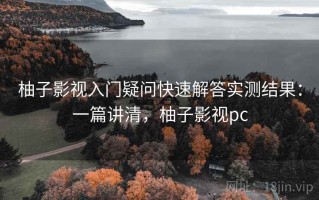 柚子影视入门疑问快速解答实测结果：一篇讲清，柚子影视pc