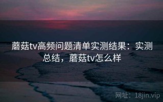 蘑菇tv高频问题清单实测结果：实测总结，蘑菇tv怎么样