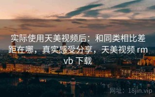 实际使用天美视频后：和同类相比差距在哪，真实感受分享，天美视频 rmvb 下载