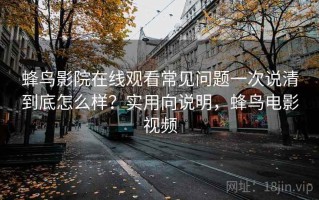 蜂鸟影院在线观看常见问题一次说清到底怎么样？实用向说明，蜂鸟电影视频
