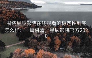 围绕星辰影院在线观看的稳定性到底怎么样：一篇讲清，星辰影院官方2020