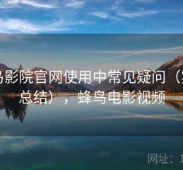 蜂鸟影院官网使用中常见疑问（实测总结），蜂鸟电影视频
