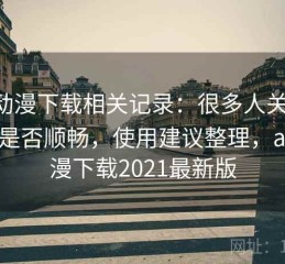 age动漫下载相关记录：很多人关心电脑端是否顺畅，使用建议整理，age动漫下载2021最新版