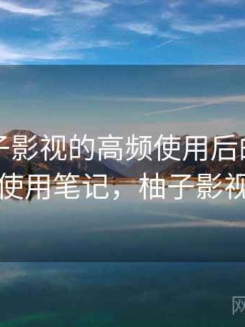 围绕柚子影视的高频使用后的真实感受：使用笔记，柚子影视剪辑