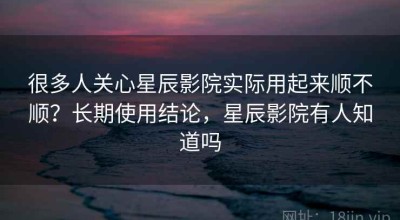 很多人关心星辰影院实际用起来顺不顺？长期使用结论，星辰影院有人知道吗