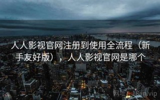 人人影视官网注册到使用全流程（新手友好版），人人影视官网是哪个