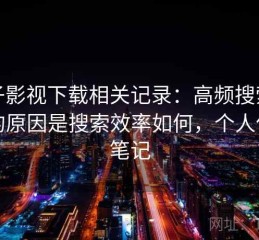 柚子影视下载相关记录：高频搜索背后的原因是搜索效率如何，个人使用笔记
