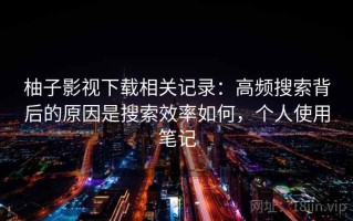 柚子影视下载相关记录：高频搜索背后的原因是搜索效率如何，个人使用笔记