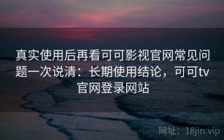 真实使用后再看可可影视官网常见问题一次说清：长期使用结论，可可tv官网登录网站