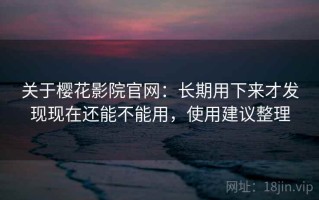 关于樱花影院官网：长期用下来才发现现在还能不能用，使用建议整理