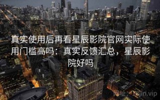 真实使用后再看星辰影院官网实际使用门槛高吗：真实反馈汇总，星辰影院好吗