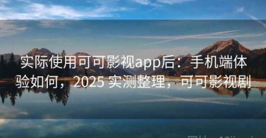 实际使用可可影视app后：手机端体验如何，2025 实测整理，可可影视剧