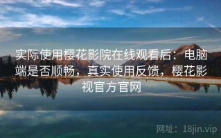 实际使用樱花影院在线观看后：电脑端是否顺畅，真实使用反馈，樱花影视官方官网