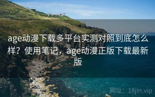 age动漫下载多平台实测对照到底怎么样？使用笔记，age动漫正版下载最新版
